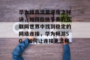 华为提高流量速度之秘诀,如何在快节奏的互联网世界中找到稳定的网络连接,华为畅游5G,如何让连接更流畅? 华为提高流量速度之秘诀,如何在快节奏的互联网世界中找到稳定的网络连接,华为畅游5G,如何让连接更流畅?