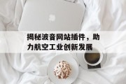 揭秘波音网站插件,助力航空工业创新发展 揭秘波音网站插件,助力航空工业创新发展