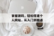 掌握源码,轻松搭建个人网站,从入门到精通 掌握源码,轻松搭建个人网站,从入门到精通