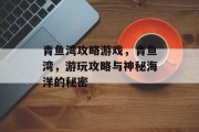 青鱼湾攻略游戏,青鱼湾,游玩攻略与神秘海洋的秘密 青鱼湾攻略游戏,青鱼湾,游玩攻略与神秘海洋的秘密