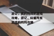 游记,我的妈妈的游戏攻略,游记,玩遍所有游戏的妈妈攻略 游记,我的妈妈的游戏攻略,游记,玩遍所有游戏的妈妈攻略