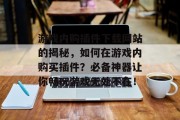 游戏内购插件下载网站的揭秘,如何在游戏内购买插件?必备神器让你畅玩游戏无处不在! 游戏内购插件下载网站的揭秘,如何在游戏内购买插件?必备神器让你畅玩游戏无处不在!