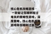 核心危机攻略游戏 - 一款能让你顺利度过难关的策略性游戏,深度策略,核心危机攻略游戏带你顺利过关! 核心危机攻略游戏 - 一款能让你顺利度过难关的策略性游戏,深度策略,核心危机攻略游戏带你顺利过关!