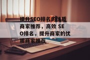 提升SEO排名的优质商家推荐,高效 SEO排名,提升商家的优质商家推荐 提升SEO排名的优质商家推荐,高效 SEO排名,提升商家的优质商家推荐