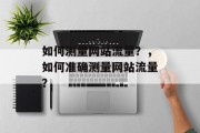 如何测量网站流量?,如何准确测量网站流量? 如何测量网站流量?,如何准确测量网站流量?