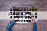 提高网站流量,从网站流量统计查询开始,快速追踪和分析网站流量,一种全面的策略 提高网站流量,从网站流量统计查询开始,快速追踪和分析网站流量,一种全面的策略