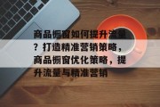 商品橱窗如何提升流量？打造精准营销策略，商品橱窗优化策略，提升流量与精准营销