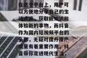 抖音已经成为人们生活中不可或缺的一部分。在这个平台上,用户可以方便地分享自己的生活点滴,获取新知识和体验新的事物,而抖音作为国内短视频平台的头部,无疑对提升用户流量有着重要作用,抖音带你走进现代生活,用户分享点滴、获得更多