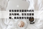 京东搜索流量提升的方法与策略,京东流量策略,提高搜索引擎排名 京东搜索流量提升的方法与策略,京东流量策略,提高搜索引擎排名