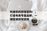 构建你的按钮官网!,打造电商专属品牌,一键搭建按钮官网 构建你的按钮官网!,打造电商专属品牌,一键搭建按钮官网