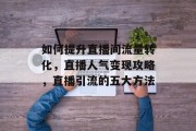如何提升直播间流量转化,直播人气变现攻略,直播引流的五大方法