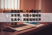 游戏攻略,小猫咪的欢乐世界,玩耍小猫咪乐在其中,满屋猫咪欢声笑语 游戏攻略,小猫咪的欢乐世界,玩耍小猫咪乐在其中,满屋猫咪欢声笑语