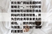 优化推广网站是最好的策略之一。一个好的营销策略可以帮助您提高网站的流量和销售,并为您的业务带来更大的成功。,提升网站流量与销售,优化推广策略的重要性 优化推广网站是最好的策略之一。一个好的营销策略可以帮助您提高网站的流量和销售,并为您的业务带来更大的成功。,提升网站流量与销售,优化推广策略的重要性