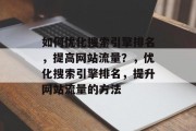 如何优化搜索引擎排名,提高网站流量?,优化搜索引擎排名,提升网站流量的方法 如何优化搜索引擎排名,提高网站流量?,优化搜索引擎排名,提升网站流量的方法