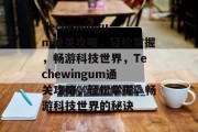 Techewingum通关攻略,轻松掌握,畅游科技世界,Techewingum通关攻略,轻松掌握,畅游科技世界的秘诀 Techewingum通关攻略,轻松掌握,畅游科技世界,Techewingum通关攻略,轻松掌握,畅游科技世界的秘诀