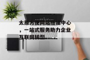 太原方便网站搭建中心,一站式服务助力企业互联网转型 太原方便网站搭建中心,一站式服务助力企业互联网转型