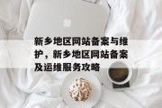 新乡地区网站备案与维护,新乡地区网站备案及运维服务攻略 新乡地区网站备案与维护,新乡地区网站备案及运维服务攻略