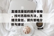 直播流量低的提升策略,找对思路和方法,直播流量低,提升策略分析与建议 直播流量低的提升策略,找对思路和方法,直播流量低,提升策略分析与建议