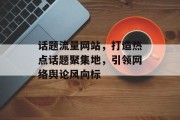 话题流量网站,打造热点话题聚集地,引领网络舆论风向标 话题流量网站,打造热点话题聚集地,引领网络舆论风向标
