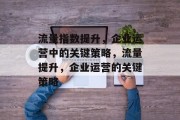 流量指数提升，企业运营中的关键策略，流量提升，企业运营的关键策略