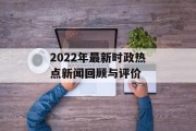 2022年最新时政热点新闻回顾与评价