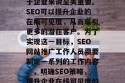 SEO网站推广工作对于企业来说至关重要。SEO可以提升企业的在线可见度,从而吸引更多的潜在客户。为了实现这一目标,SEO网站推广工作人员需要制定一系列的工作内容。,明确SEO策略,提升企业在线可见度的必要性 SEO网站推广工作对于企业来说至关重要。SEO可以提升企业的在线可见度,从而吸引更多的潜在客户。为了实现这一目标,SEO网站推广工作人员需要制定一系列的工作内容。,明确SEO策略,提升企业在线可见度的必要性