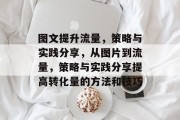 图文提升流量,策略与实践分享,从图片到流量,策略与实践分享提高转化量的方法和技巧 图文提升流量,策略与实践分享,从图片到流量,策略与实践分享提高转化量的方法和技巧