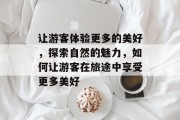 让游客体验更多的美好，探索自然的魅力，如何让游客在旅途中享受更多美好