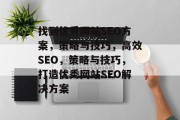 找到优秀网站SEO方案,策略与技巧,高效SEO,策略与技巧,打造优秀网站SEO解决方案 找到优秀网站SEO方案,策略与技巧,高效SEO,策略与技巧,打造优秀网站SEO解决方案