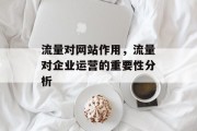 流量对网站作用,流量对企业运营的重要性分析 流量对网站作用,流量对企业运营的重要性分析