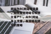 网站为BC网站导流量,如何有效地吸引和转化客户?,从BC网站导入流量,有效吸引转化的策略 网站为BC网站导流量,如何有效地吸引和转化客户?,从BC网站导入流量,有效吸引转化的策略