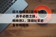 超凡蜘蛛侠2游戏攻略 - 高手必胜之路,蜘蛛侠2,顶级玩家必备策略指南