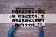 恐怖老屋三通关攻略视频,揭秘逃生之路,恐怖老屋三通关攻略视频,揭秘逃生之路 恐怖老屋三通关攻略视频,揭秘逃生之路,恐怖老屋三通关攻略视频,揭秘逃生之路