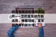 网站音频波形播放器插件——您的音乐创作新选择,弹幕功能,音乐创作者的新伙伴! 网站音频波形播放器插件——您的音乐创作新选择,弹幕功能,音乐创作者的新伙伴!