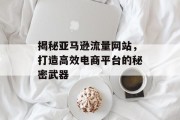揭秘亚马逊流量网站,打造高效电商平台的秘密武器 揭秘亚马逊流量网站,打造高效电商平台的秘密武器