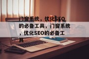 门窗系统,优化SEO的必备工具,门窗系统,优化SEO的必备工具 门窗系统,优化SEO的必备工具,门窗系统,优化SEO的必备工具