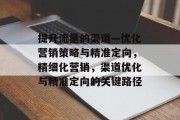 提升流量的渠道—优化营销策略与精准定向,精细化营销,渠道优化与精准定向的关键路径 提升流量的渠道—优化营销策略与精准定向,精细化营销,渠道优化与精准定向的关键路径