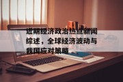 近期经济政治热点新闻综述，全球经济波动与我国应对策略