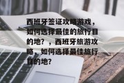 西班牙签证攻略游戏,如何选择最佳的旅行目的地?,西班牙旅游攻略,如何选择最佳旅行目的地? 西班牙签证攻略游戏,如何选择最佳的旅行目的地?,西班牙旅游攻略,如何选择最佳旅行目的地?