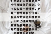 SEO(搜索引擎优化)网站的主营业务是一个不断变化的概念。它不仅仅是一种技术,更是一种策略和价值观。在当今数字化的社会中,SEO已经成为提升企业品牌知名度、提高用户体验的重要手段。,不断变化的SEO,策略与价值观的结合 SEO(搜索引擎优化)网站的主营业务是一个不断变化的概念。它不仅仅是一种技术,更是一种策略和价值观。在当今数字化的社会中,SEO已经成为提升企业品牌知名度、提高用户体验的重要手段。,不断变化的SEO,策略与价值观的结合