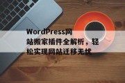 WordPress网站搬家插件全解析,轻松实现网站迁移无忧 WordPress网站搬家插件全解析,轻松实现网站迁移无忧