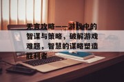 无言攻略——游戏中的智谋与策略，破解游戏难题，智慧的谋略塑造胜利者