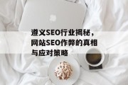 遵义SEO行业揭秘,网站SEO作弊的真相与应对策略 遵义SEO行业揭秘,网站SEO作弊的真相与应对策略
