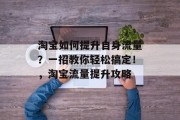 淘宝如何提升自身流量?一招教你轻松搞定!,淘宝流量提升攻略 淘宝如何提升自身流量?一招教你轻松搞定!,淘宝流量提升攻略