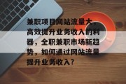 兼职项目网站流量大,高效提升业务收入的利器,全职兼职市场新趋势,如何通过网站流量提升业务收入? 兼职项目网站流量大,高效提升业务收入的利器,全职兼职市场新趋势,如何通过网站流量提升业务收入?