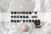 掌握SEO网站推广软件的实用指南,SEO网站推广软件使用指南 掌握SEO网站推广软件的实用指南,SEO网站推广软件使用指南