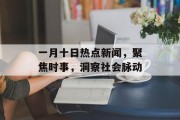一月十日热点新闻，聚焦时事，洞察社会脉动