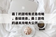 最囧的游戏有点悬攻略,悬疑连连,最囧游戏的通关攻略大公开 最囧的游戏有点悬攻略,悬疑连连,最囧游戏的通关攻略大公开