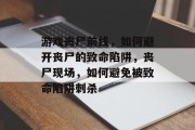 游戏丧尸前线，如何避开丧尸的致命陷阱，丧尸现场，如何避免被致命陷阱刺杀