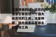 流量神器网站,给你的搜索引擎提供一个强大而高效的工具,流量神器,提升搜索引擎排名的强效工具 流量神器网站,给你的搜索引擎提供一个强大而高效的工具,流量神器,提升搜索引擎排名的强效工具
